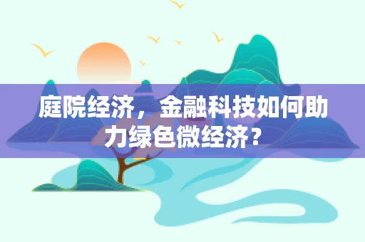 庭院经济，金融科技如何助力绿色微经济？