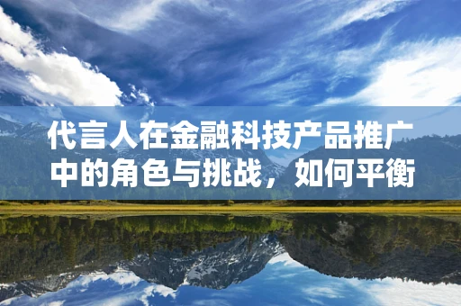 代言人在金融科技产品推广中的角色与挑战，如何平衡信任与责任？