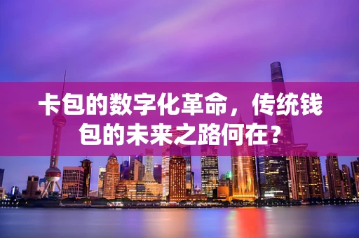 卡包的数字化革命，传统钱包的未来之路何在？