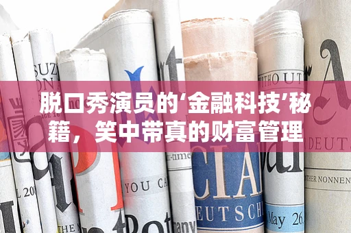脱口秀演员的‘金融科技’秘籍，笑中带真的财富管理