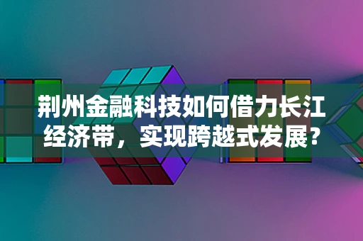 荆州金融科技如何借力长江经济带，实现跨越式发展？