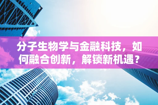 分子生物学与金融科技，如何融合创新，解锁新机遇？