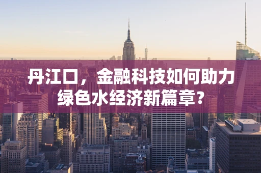 丹江口，金融科技如何助力绿色水经济新篇章？