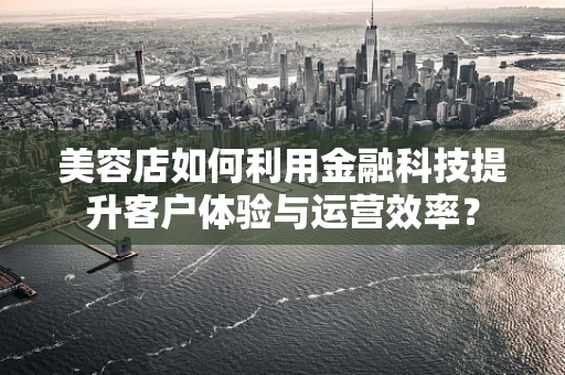 美容店如何利用金融科技提升客户体验与运营效率？