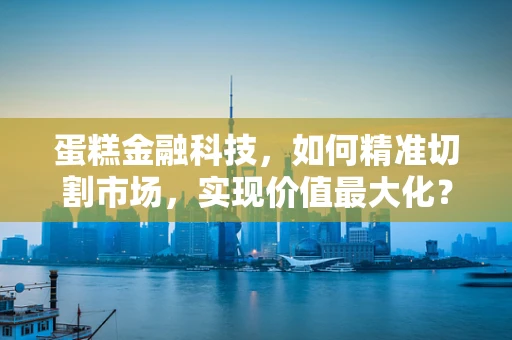 蛋糕金融科技，如何精准切割市场，实现价值最大化？