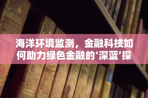 海洋环境监测，金融科技如何助力绿色金融的‘深蓝’探索？
