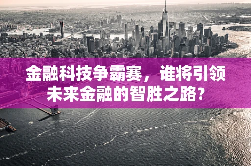 金融科技争霸赛，谁将引领未来金融的智胜之路？