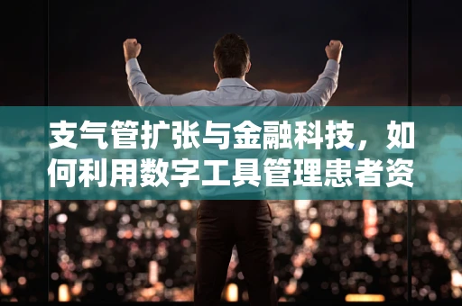 支气管扩张与金融科技，如何利用数字工具管理患者资金流动？