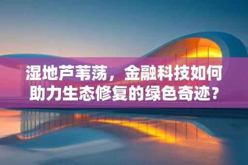 湿地芦苇荡，金融科技如何助力生态修复的绿色奇迹？