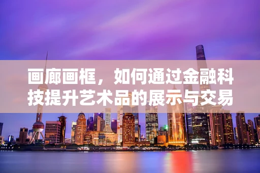 画廊画框，如何通过金融科技提升艺术品的展示与交易效率？