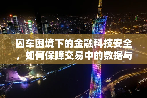 囚车困境下的金融科技安全，如何保障交易中的数据与资金安全？
