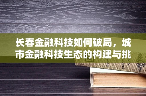 长春金融科技如何破局，城市金融科技生态的构建与挑战