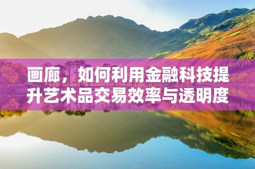 画廊，如何利用金融科技提升艺术品交易效率与透明度？