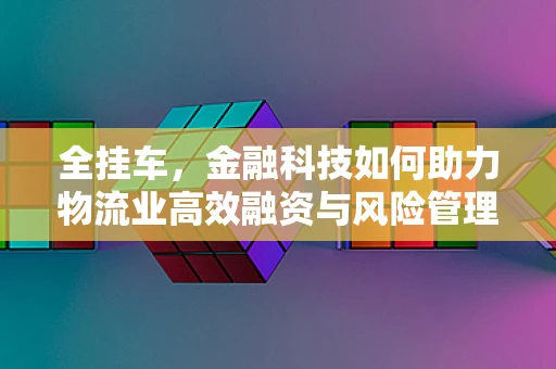 全挂车，金融科技如何助力物流业高效融资与风险管理？