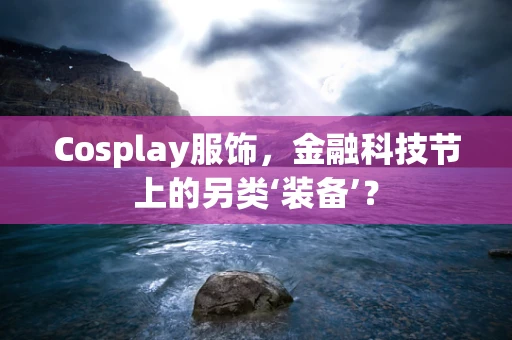 Cosplay服饰，金融科技节上的另类‘装备’？
