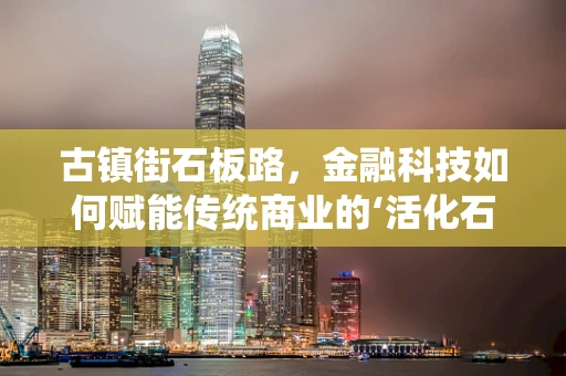 古镇街石板路，金融科技如何赋能传统商业的‘活化石’？