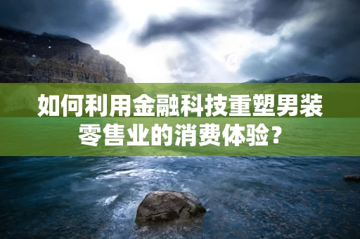 如何利用金融科技重塑男装零售业的消费体验？