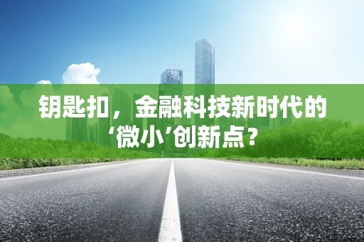 钥匙扣，金融科技新时代的‘微小’创新点？