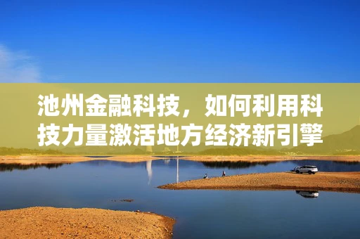 池州金融科技，如何利用科技力量激活地方经济新引擎？