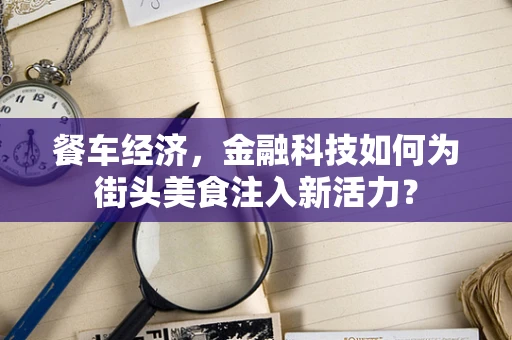 餐车经济，金融科技如何为街头美食注入新活力？