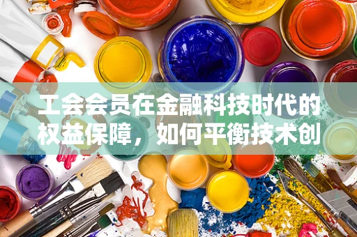 工会会员在金融科技时代的权益保障，如何平衡技术创新与个人隐私？