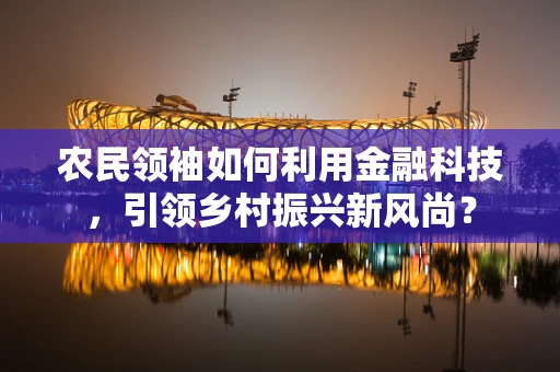 农民领袖如何利用金融科技，引领乡村振兴新风尚？