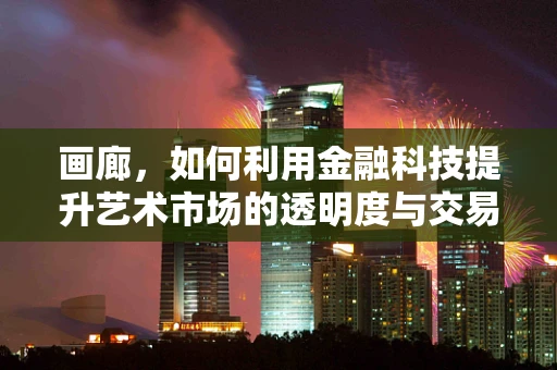 画廊，如何利用金融科技提升艺术市场的透明度与交易效率？