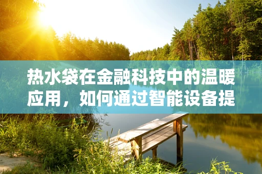 热水袋在金融科技中的温暖应用，如何通过智能设备提升用户体验？