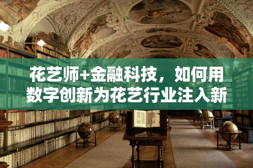 花艺师+金融科技，如何用数字创新为花艺行业注入新活力？