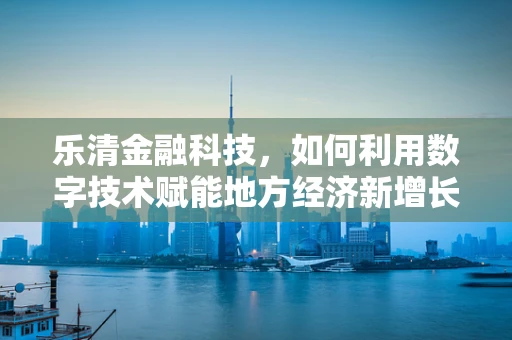 乐清金融科技，如何利用数字技术赋能地方经济新增长？