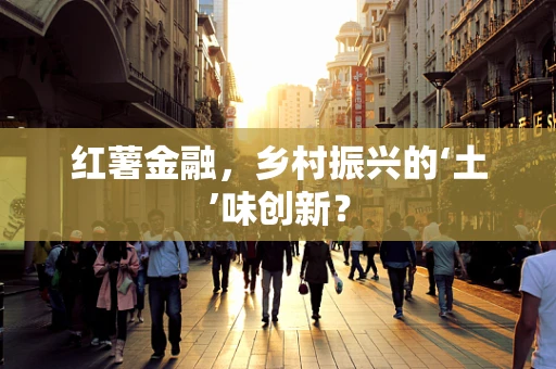 红薯金融，乡村振兴的‘土’味创新？
