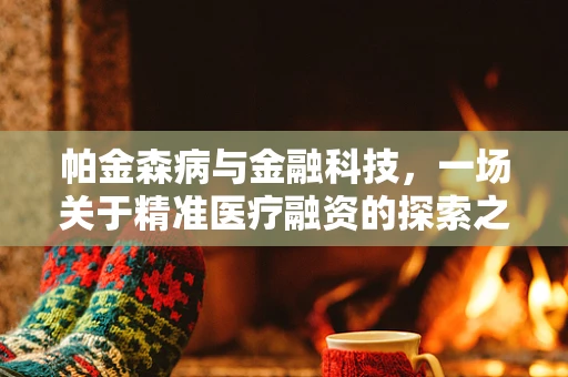 帕金森病与金融科技，一场关于精准医疗融资的探索之旅