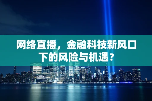 网络直播，金融科技新风口下的风险与机遇？