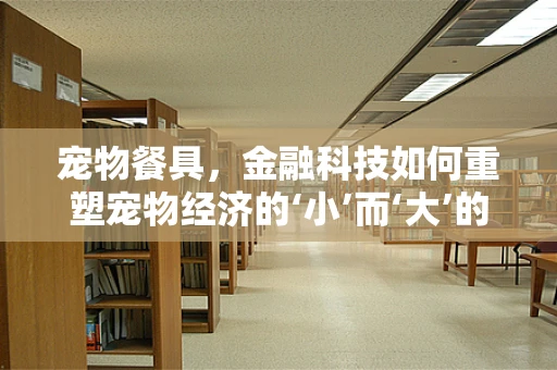 宠物餐具，金融科技如何重塑宠物经济的‘小’而‘大’的未来？