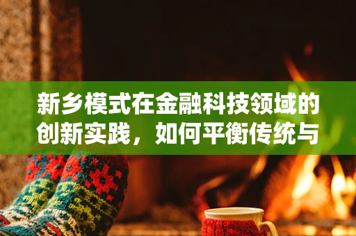新乡模式在金融科技领域的创新实践，如何平衡传统与未来？