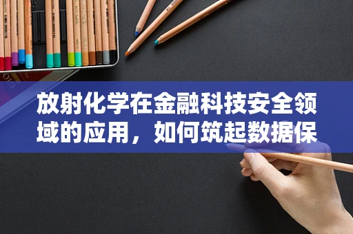 放射化学在金融科技安全领域的应用，如何筑起数据保护的‘核盾’？