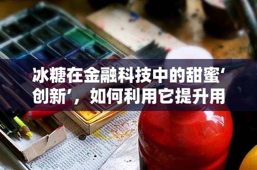 冰糖在金融科技中的甜蜜‘创新’，如何利用它提升用户体验？