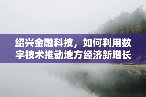 绍兴金融科技，如何利用数字技术推动地方经济新增长？