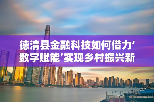 德清县金融科技如何借力‘数字赋能’实现乡村振兴新路径？
