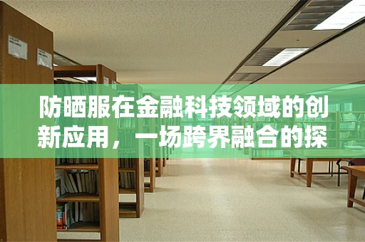 防晒服在金融科技领域的创新应用，一场跨界融合的探索