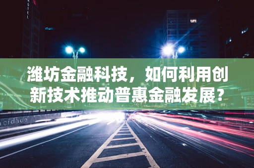 潍坊金融科技，如何利用创新技术推动普惠金融发展？