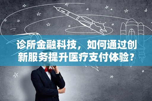 诊所金融科技，如何通过创新服务提升医疗支付体验？