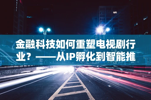 金融科技如何重塑电视剧行业？——从IP孵化到智能推荐，金融科技的力量