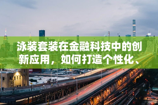 泳装套装在金融科技中的创新应用，如何打造个性化、智能化的水上消费体验？
