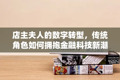 店主夫人的数字转型，传统角色如何拥抱金融科技新潮？