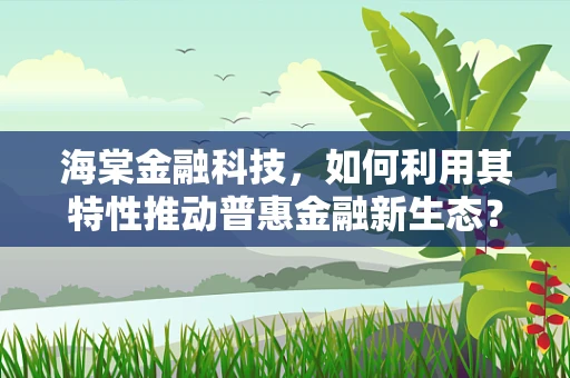 海棠金融科技，如何利用其特性推动普惠金融新生态？