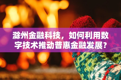 滁州金融科技，如何利用数字技术推动普惠金融发展？