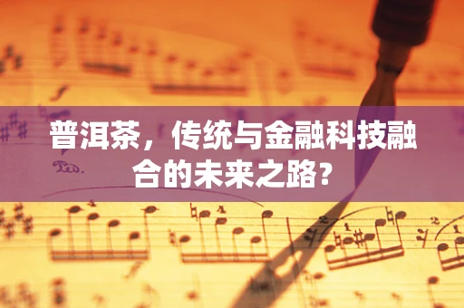 普洱茶，传统与金融科技融合的未来之路？