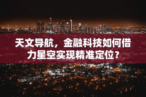 天文导航，金融科技如何借力星空实现精准定位？