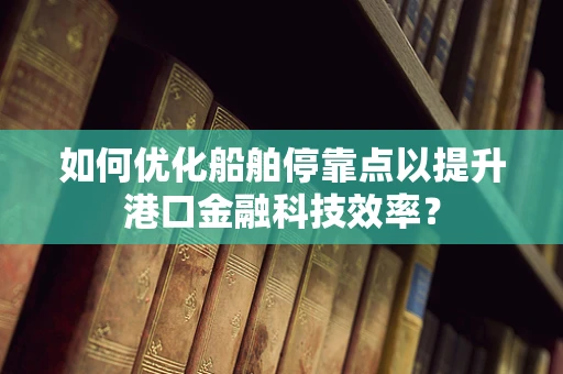如何优化船舶停靠点以提升港口金融科技效率？